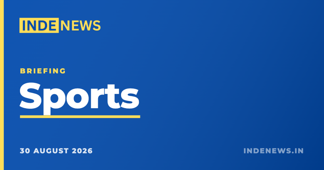Sports briefing: five stories leading the news, 30 August 2026 Inde News Sports briefing, 30 August 2026