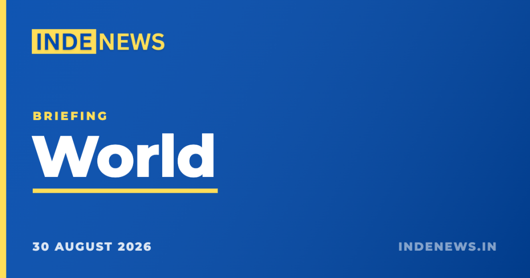 World briefing: five stories leading the news, 30 August 2026 Inde News World briefing, 30 August 2026